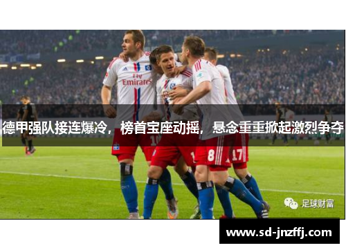 德甲强队接连爆冷，榜首宝座动摇，悬念重重掀起激烈争夺