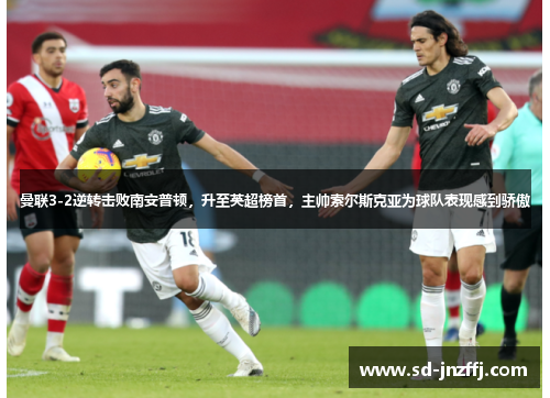 曼联3-2逆转击败南安普顿，升至英超榜首，主帅索尔斯克亚为球队表现感到骄傲