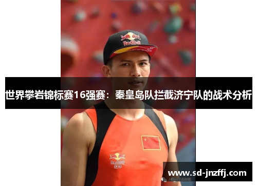 世界攀岩锦标赛16强赛：秦皇岛队拦截济宁队的战术分析