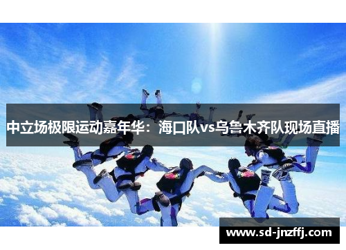 中立场极限运动嘉年华：海口队vs乌鲁木齐队现场直播