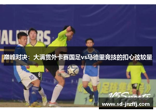 巅峰对决：大满贯外卡赛国足vs马德里竞技的扣心弦较量