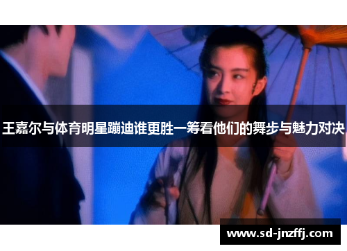 王嘉尔与体育明星蹦迪谁更胜一筹看他们的舞步与魅力对决