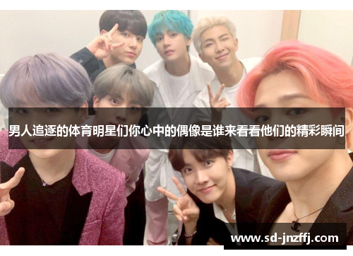 男人追逐的体育明星们你心中的偶像是谁来看看他们的精彩瞬间