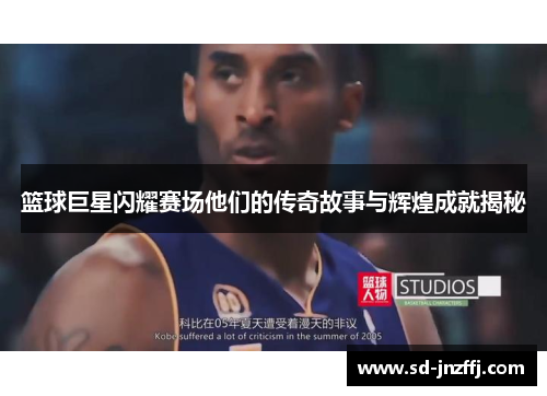 篮球巨星闪耀赛场他们的传奇故事与辉煌成就揭秘