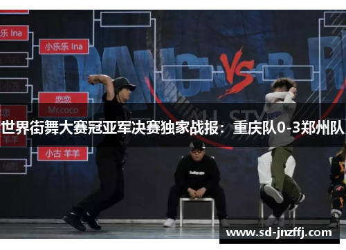 世界街舞大赛冠亚军决赛独家战报：重庆队0-3郑州队