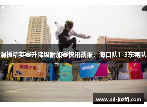 滑板精英赛升降级附加赛快讯战报：海口队1-3东莞队