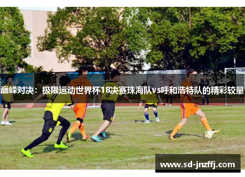 巅峰对决：极限运动世界杯18决赛珠海队vs呼和浩特队的精彩较量